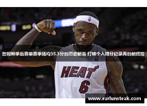 詹姆斯季后赛单赛季场均35.3分创历史新高 打破个人得分纪录再创新辉煌 詹姆斯季后赛单赛季场均35.3分创历史新高 打破个人得分纪录再创新辉煌