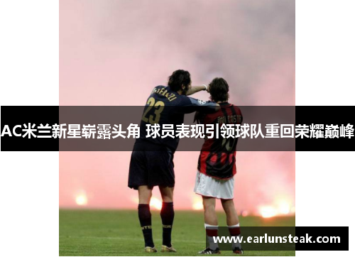 AC米兰新星崭露头角 球员表现引领球队重回荣耀巅峰 AC米兰新星崭露头角 球员表现引领球队重回荣耀巅峰