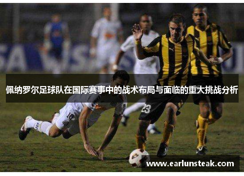 佩纳罗尔足球队在国际赛事中的战术布局与面临的重大挑战分析