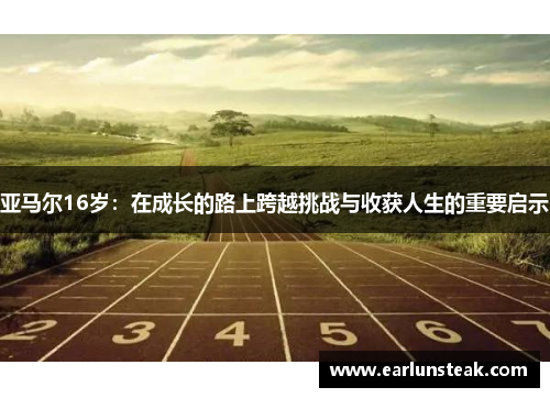 亚马尔16岁:在成长的路上跨越挑战与收获人生的重要启示 亚马尔16岁:在成长的路上跨越挑战与收获人生的重要启示