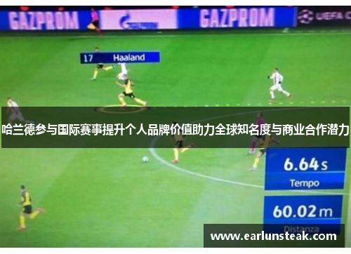 哈兰德参与国际赛事提升个人品牌价值助力全球知名度与商业合作潜力