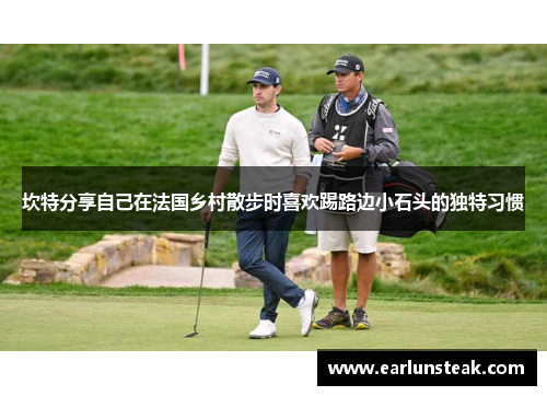 坎特分享自己在法国乡村散步时喜欢踢路边小石头的独特习惯