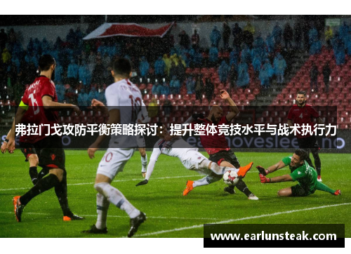 弗拉门戈攻防平衡策略探讨：提升整体竞技水平与战术执行力