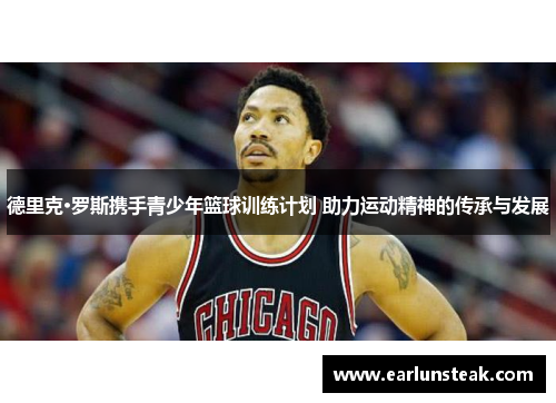 德里克·罗斯携手青少年篮球训练计划 助力运动精神的传承与发展