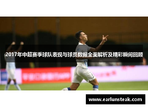 2017年中超赛季球队表现与球员数据全面解析及精彩瞬间回顾 2017年中超赛季球队表现与球员数据全面解析及精彩瞬间回顾