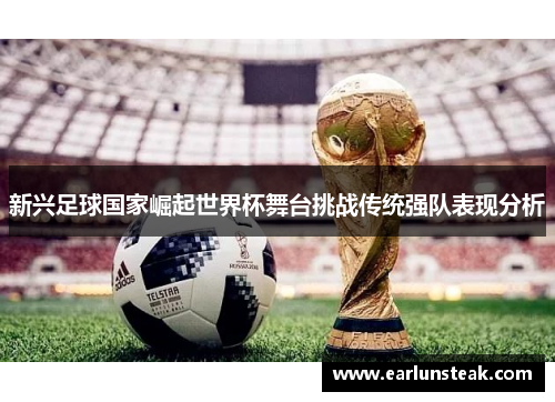 新兴足球国家崛起世界杯舞台挑战传统强队表现分析 新兴足球国家崛起世界杯舞台挑战传统强队表现分析