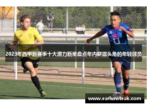 2023年西甲新赛季十大潜力新星盘点年内崭露头角的年轻球员 2023年西甲新赛季十大潜力新星盘点年内崭露头角的年轻球员