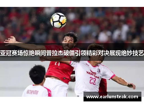 亚冠赛场惊艳瞬间普拉杰破僵引领精彩对决展现绝妙技艺 亚冠赛场惊艳瞬间普拉杰破僵引领精彩对决展现绝妙技艺