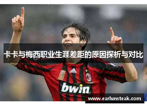 卡卡与梅西职业生涯差距的原因探析与对比 卡卡与梅西职业生涯差距的原因探析与对比
