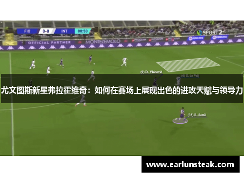 尤文图斯新星弗拉霍维奇:如何在赛场上展现出色的进攻天赋与领导力 尤文图斯新星弗拉霍维奇:如何在赛场上展现出色的进攻天赋与领导力