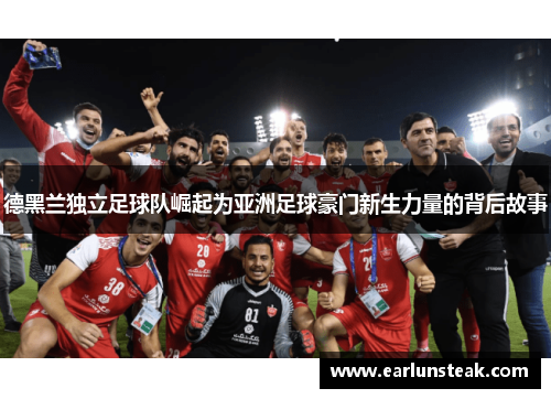 德黑兰独立足球队崛起为亚洲足球豪门新生力量的背后故事