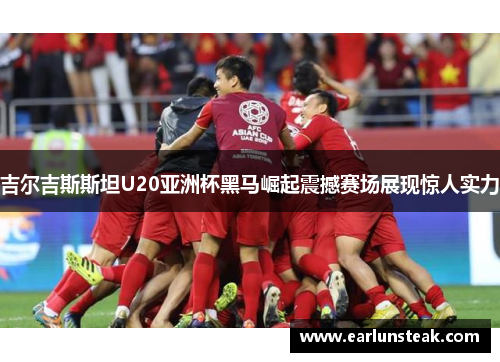 吉尔吉斯斯坦U20亚洲杯黑马崛起震撼赛场展现惊人实力