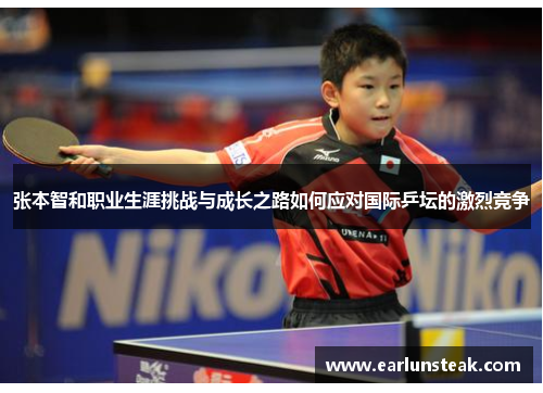 张本智和职业生涯挑战与成长之路如何应对国际乒坛的激烈竞争 张本智和职业生涯挑战与成长之路如何应对国际乒坛的激烈竞争