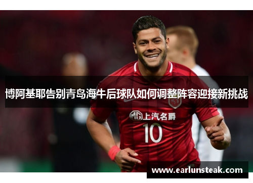 博阿基耶告别青岛海牛后球队如何调整阵容迎接新挑战