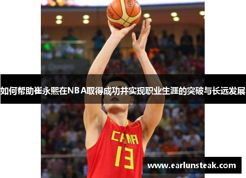 如何帮助崔永熙在NBA取得成功并实现职业生涯的突破与长远发展