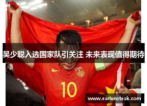 吴少聪入选国家队引关注 未来表现值得期待