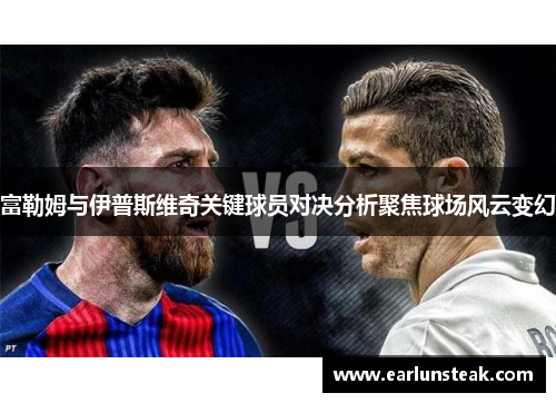 富勒姆与伊普斯维奇关键球员对决分析聚焦球场风云变幻 富勒姆与伊普斯维奇关键球员对决分析聚焦球场风云变幻