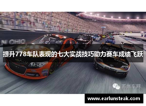 提升778车队表现的七大实战技巧助力赛车成绩飞跃 提升778车队表现的七大实战技巧助力赛车成绩飞跃