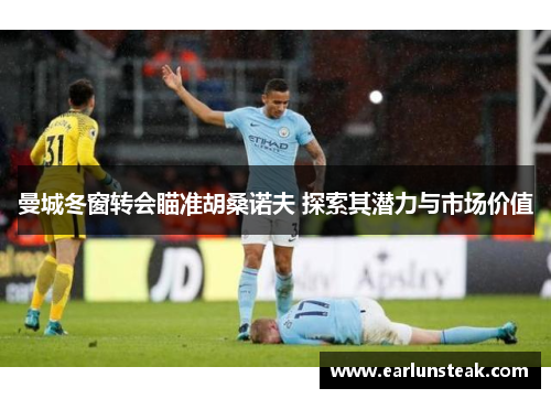 曼城冬窗转会瞄准胡桑诺夫 探索其潜力与市场价值