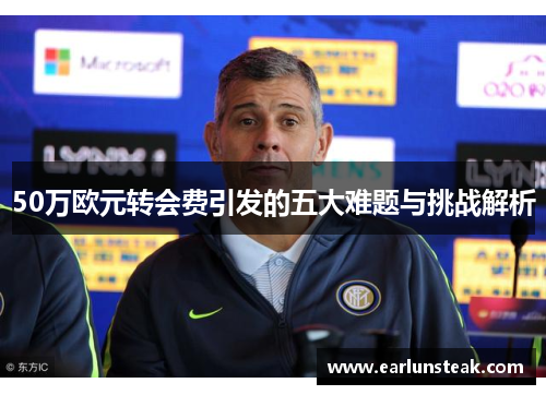 50万欧元转会费引发的五大难题与挑战解析 50万欧元转会费引发的五大难题与挑战解析