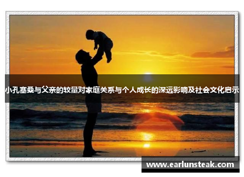 小孔塞桑与父亲的较量对家庭关系与个人成长的深远影响及社会文化启示 小孔塞桑与父亲的较量对家庭关系与个人成长的深远影响及社会文化启示