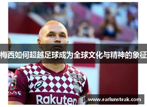 梅西如何超越足球成为全球文化与精神的象征