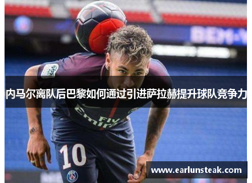 内马尔离队后巴黎如何通过引进萨拉赫提升球队竞争力
