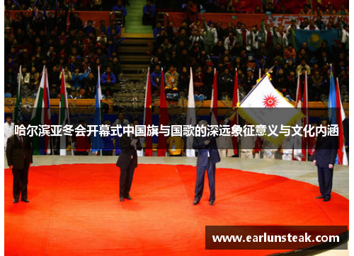 哈尔滨亚冬会开幕式中国旗与国歌的深远象征意义与文化内涵 哈尔滨亚冬会开幕式中国旗与国歌的深远象征意义与文化内涵
