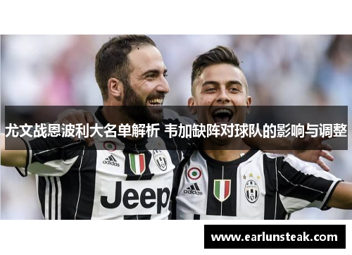 尤文战恩波利大名单解析 韦加缺阵对球队的影响与调整