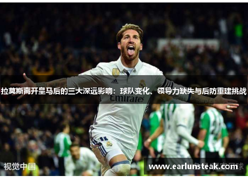 拉莫斯离开皇马后的三大深远影响：球队变化、领导力缺失与后防重建挑战