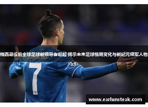 梅西退役后全球足球新领导者崛起 揭示未来足球格局变化与新纪元领军人物 梅西退役后全球足球新领导者崛起 揭示未来足球格局变化与新纪元领军人物