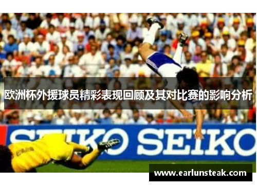 欧洲杯外援球员精彩表现回顾及其对比赛的影响分析 欧洲杯外援球员精彩表现回顾及其对比赛的影响分析