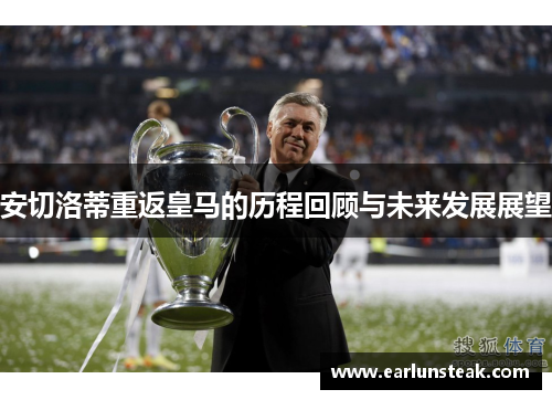 安切洛蒂重返皇马的历程回顾与未来发展展望 安切洛蒂重返皇马的历程回顾与未来发展展望