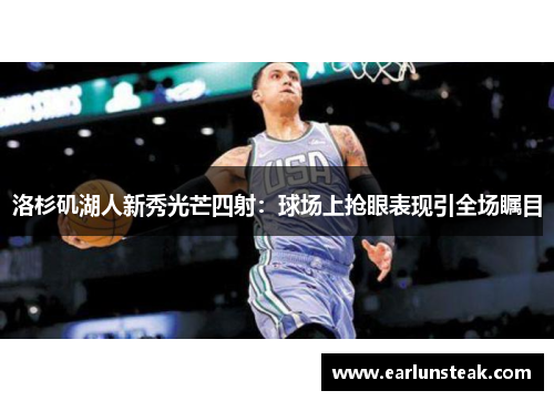洛杉矶湖人新秀光芒四射:球场上抢眼表现引全场瞩目 洛杉矶湖人新秀光芒四射:球场上抢眼表现引全场瞩目