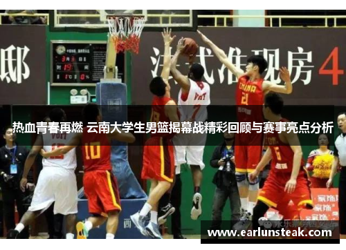 热血青春再燃 云南大学生男篮揭幕战精彩回顾与赛事亮点分析