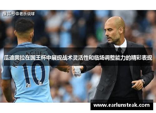 瓜迪奥拉在国王杯中展现战术灵活性和临场调整能力的精彩表现 瓜迪奥拉在国王杯中展现战术灵活性和临场调整能力的精彩表现
