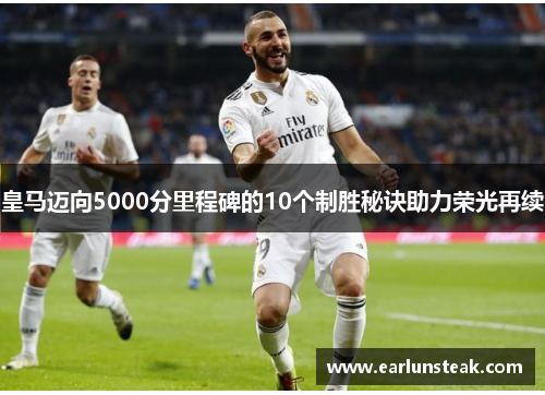 皇马迈向5000分里程碑的10个制胜秘诀助力荣光再续 皇马迈向5000分里程碑的10个制胜秘诀助力荣光再续