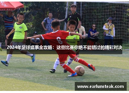 2024年足球盛事全攻略:这些比赛你绝不能错过的精彩对决 2024年足球盛事全攻略:这些比赛你绝不能错过的精彩对决