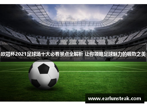 欧冠杯2021足球场十大必看景点全解析 让你领略足球魅力的极致之美