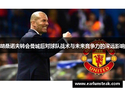 胡桑诺夫转会曼城后对球队战术与未来竞争力的深远影响 胡桑诺夫转会曼城后对球队战术与未来竞争力的深远影响