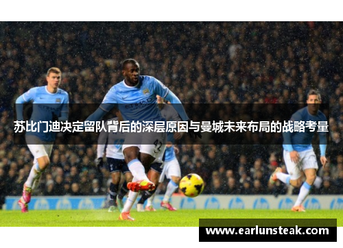 苏比门迪决定留队背后的深层原因与曼城未来布局的战略考量