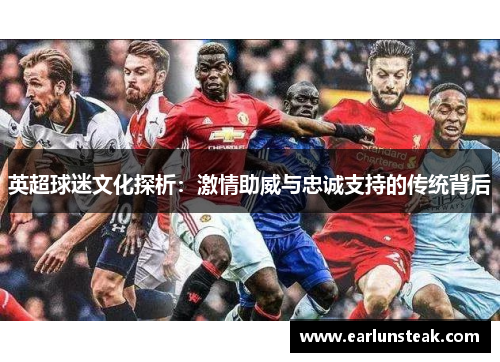 英超球迷文化探析:激情助威与忠诚支持的传统背后 英超球迷文化探析:激情助威与忠诚支持的传统背后