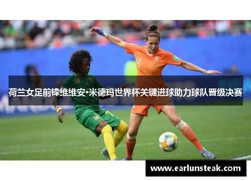 荷兰女足前锋维维安·米德玛世界杯关键进球助力球队晋级决赛 荷兰女足前锋维维安·米德玛世界杯关键进球助力球队晋级决赛