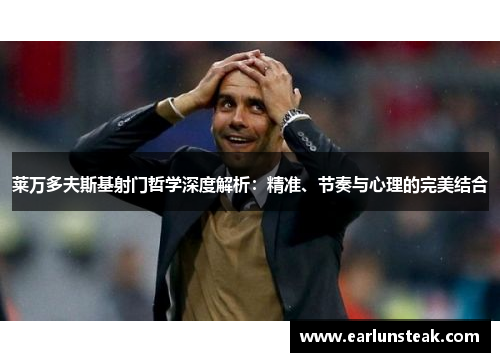 莱万多夫斯基射门哲学深度解析:精准、节奏与心理的完美结合 莱万多夫斯基射门哲学深度解析:精准、节奏与心理的完美结合