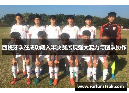 西班牙队在成功闯入半决赛展现强大实力与团队协作 西班牙队在成功闯入半决赛展现强大实力与团队协作
