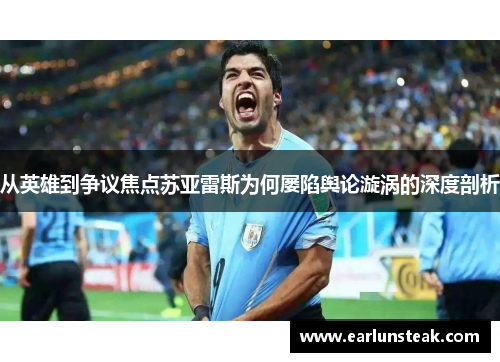 从英雄到争议焦点苏亚雷斯为何屡陷舆论漩涡的深度剖析 从英雄到争议焦点苏亚雷斯为何屡陷舆论漩涡的深度剖析