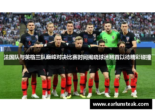 法国队与英格兰队巅峰对决比赛时间揭晓球迷翘首以待精彩碰撞 法国队与英格兰队巅峰对决比赛时间揭晓球迷翘首以待精彩碰撞