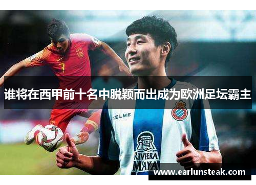 谁将在西甲前十名中脱颖而出成为欧洲足坛霸主 谁将在西甲前十名中脱颖而出成为欧洲足坛霸主