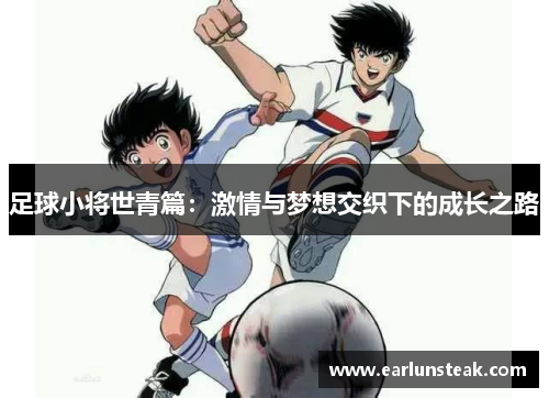 足球小将世青篇:激情与梦想交织下的成长之路 足球小将世青篇:激情与梦想交织下的成长之路