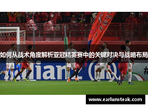 如何从战术角度解析亚冠精英赛中的关键对决与战略布局 如何从战术角度解析亚冠精英赛中的关键对决与战略布局